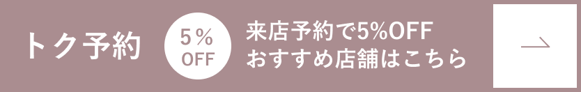 トク予約　5%OFF 来店予約で5%OFF 店舗一覧はこちら